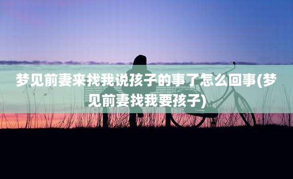 梦见前妻来找我说孩子的事了怎么回事(梦见前妻找我要孩子)