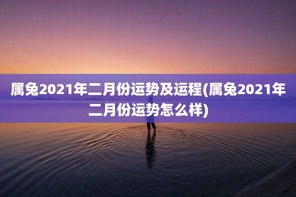 属兔2021年二月份运势及运程(属兔2021年二月份运势怎么样)