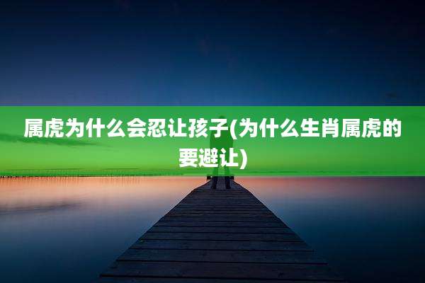 属虎为什么会忍让孩子(为什么生肖属虎的要避让)