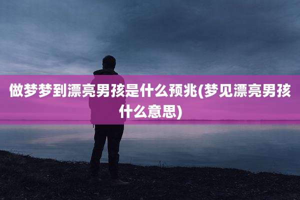 做梦梦到漂亮男孩是什么预兆(梦见漂亮男孩什么意思)