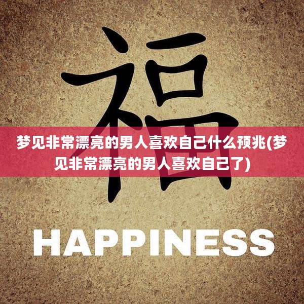 梦见非常漂亮的男人喜欢自己什么预兆(梦见非常漂亮的男人喜欢自己了)
