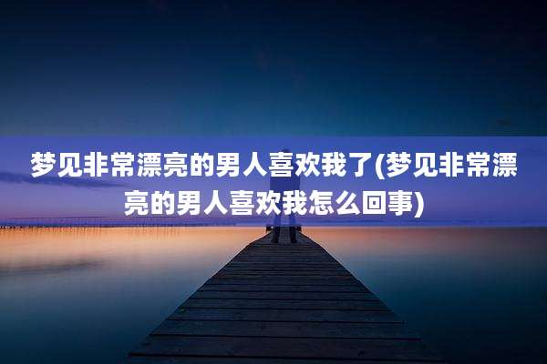 梦见非常漂亮的男人喜欢我了(梦见非常漂亮的男人喜欢我怎么回事)