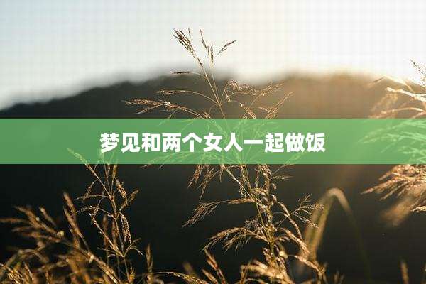 梦见和两个女人一起做饭