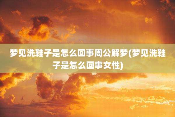 梦见洗鞋子是怎么回事周公解梦(梦见洗鞋子是怎么回事女性)