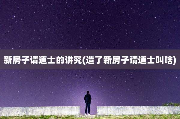 新房子请道士的讲究(造了新房子请道士叫啥)