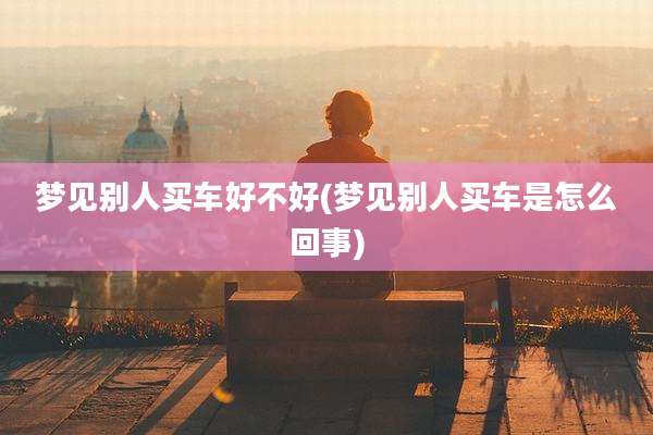 梦见别人买车好不好(梦见别人买车是怎么回事)