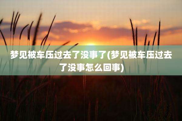 梦见被车压过去了没事了(梦见被车压过去了没事怎么回事)