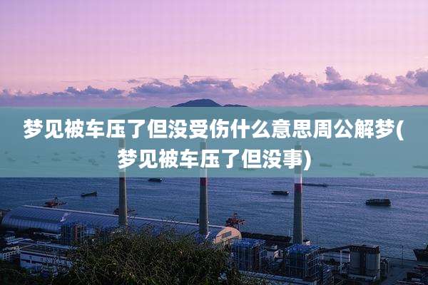 梦见被车压了但没受伤什么意思周公解梦(梦见被车压了但没事)