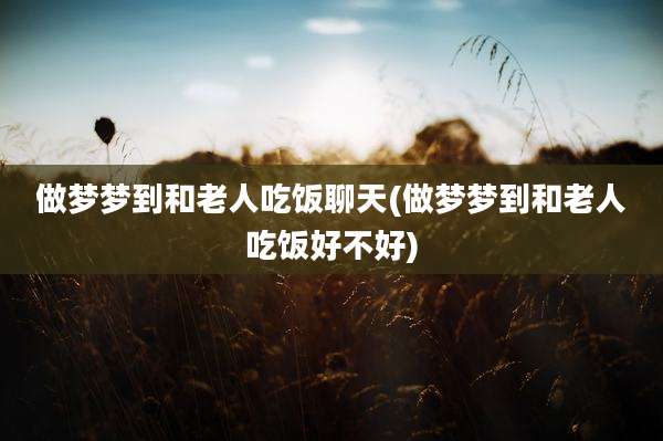做梦梦到和老人吃饭聊天(做梦梦到和老人吃饭好不好)