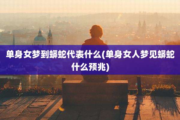 单身女梦到蟒蛇代表什么(单身女人梦见蟒蛇什么预兆)