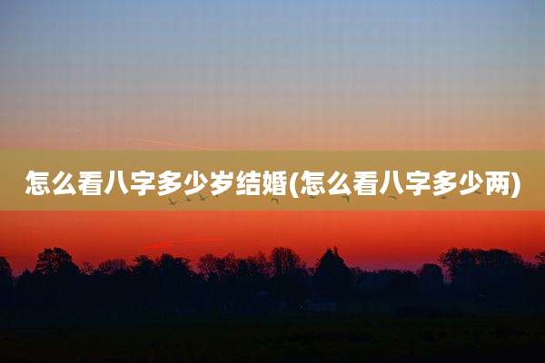 怎么看八字多少岁结婚(怎么看八字多少两)