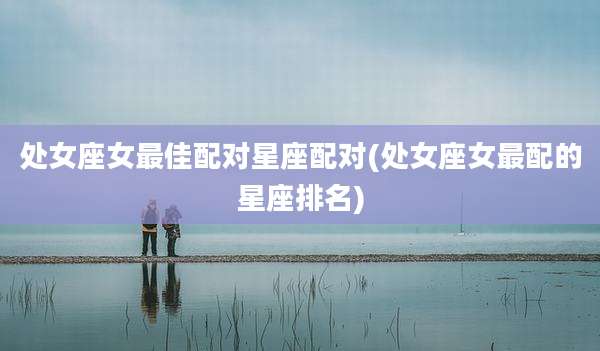 处女座女最佳配对星座配对(处女座女最配的星座排名)