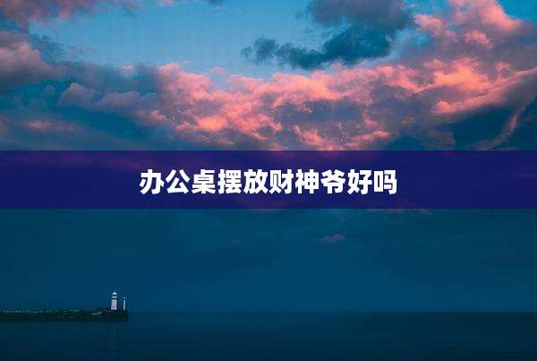 办公桌摆放财神爷好吗