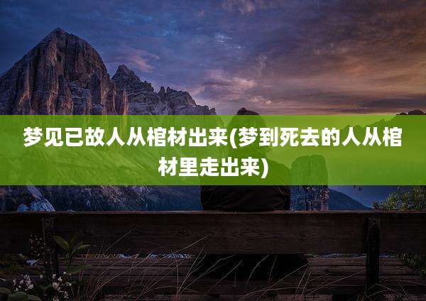 梦见已故人从棺材出来(梦到死去的人从棺材里走出来)