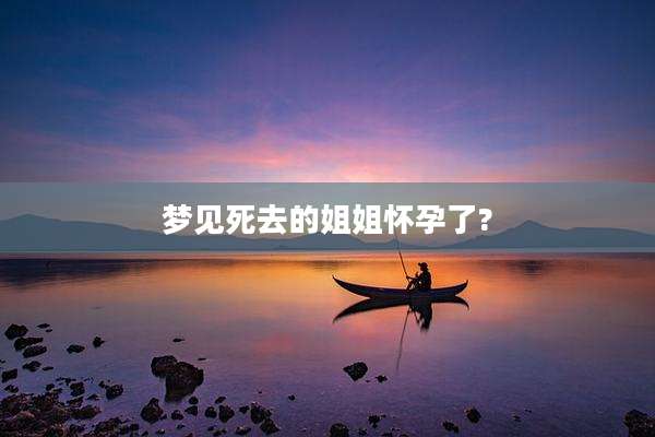 梦见死去的姐姐怀孕了?