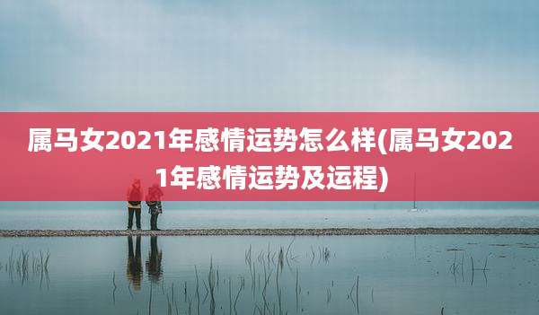 属马女2021年感情运势怎么样(属马女2021年感情运势及运程)