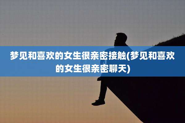 梦见和喜欢的女生很亲密接触(梦见和喜欢的女生很亲密聊天)