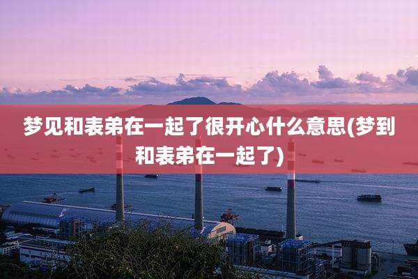梦见和表弟在一起了很开心什么意思(梦到和表弟在一起了)