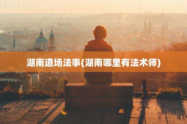 湖南道场法事(湖南哪里有法术师)