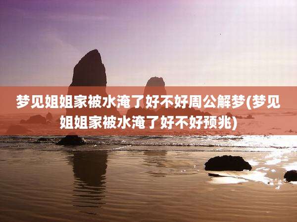 梦见姐姐家被水淹了好不好周公解梦(梦见姐姐家被水淹了好不好预兆)