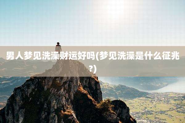 男人梦见洗澡财运好吗(梦见洗澡是什么征兆?)