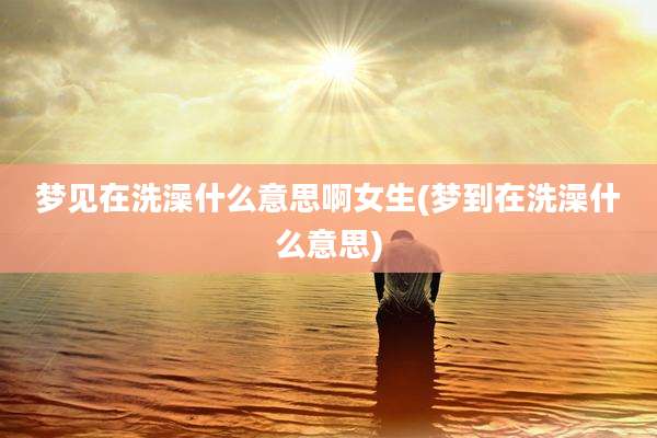 梦见在洗澡什么意思啊女生(梦到在洗澡什么意思)