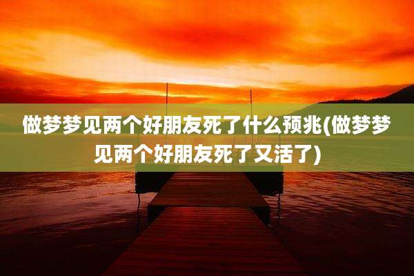 做梦梦见两个好朋友死了什么预兆(做梦梦见两个好朋友死了又活了)