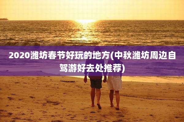 2020潍坊春节好玩的地方(中秋潍坊周边自驾游好去处推荐)
