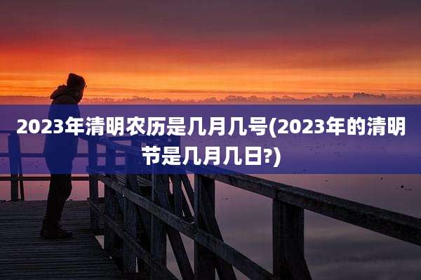 2023年清明农历是几月几号(2023年的清明节是几月几日?)