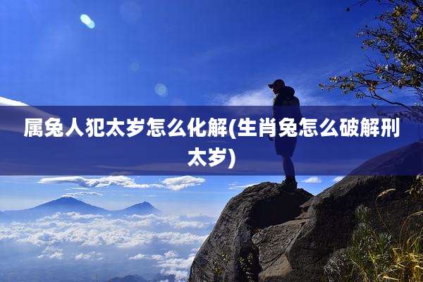 属兔人犯太岁怎么化解(生肖兔怎么破解刑太岁)