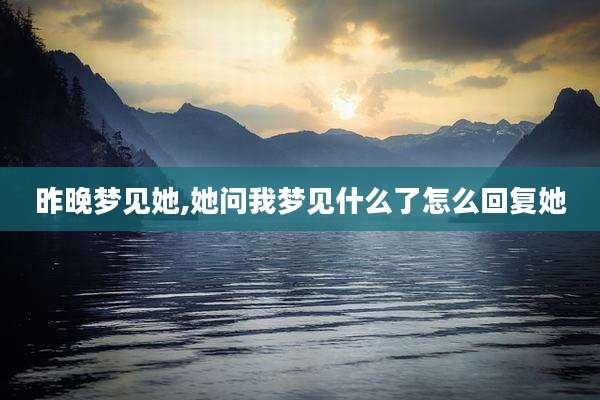 昨晚梦见她,她问我梦见什么了怎么回复她