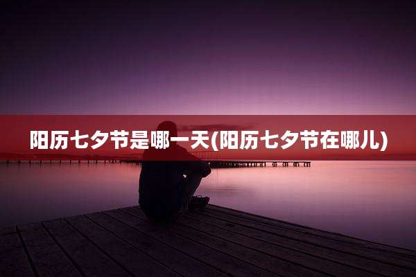 阳历七夕节是哪一天(阳历七夕节在哪儿)