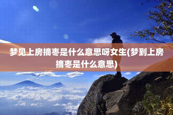梦见上房摘枣是什么意思呀女生(梦到上房摘枣是什么意思)
