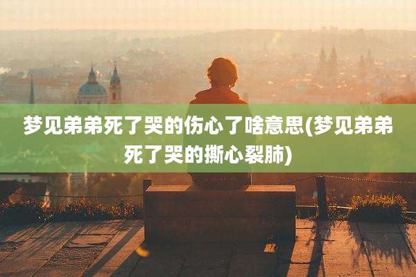 梦见弟弟死了哭的伤心了啥意思(梦见弟弟死了哭的撕心裂肺)