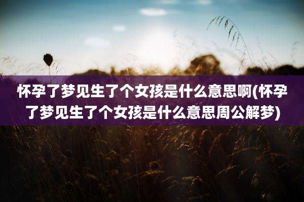 怀孕了梦见生了个女孩是什么意思啊(怀孕了梦见生了个女孩是什么意思周公解梦)
