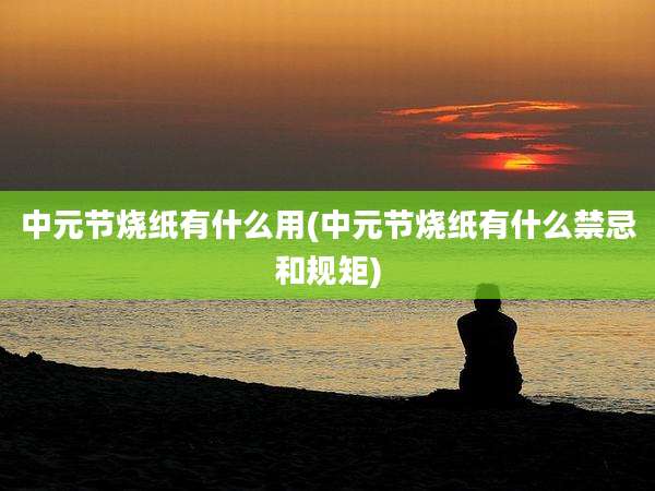 中元节烧纸有什么用(中元节烧纸有什么禁忌和规矩)