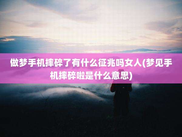 做梦手机摔碎了有什么征兆吗女人(梦见手机摔碎啦是什么意思)