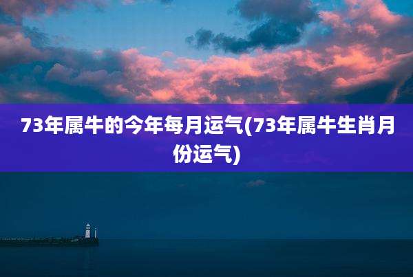 73年属牛的今年每月运气(73年属牛生肖月份运气)