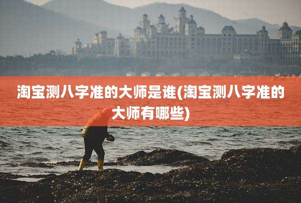 淘宝测八字准的大师是谁(淘宝测八字准的大师有哪些)