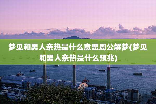 梦见和男人亲热是什么意思周公解梦(梦见和男人亲热是什么预兆)