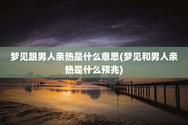 梦见跟男人亲热是什么意思(梦见和男人亲热是什么预兆)
