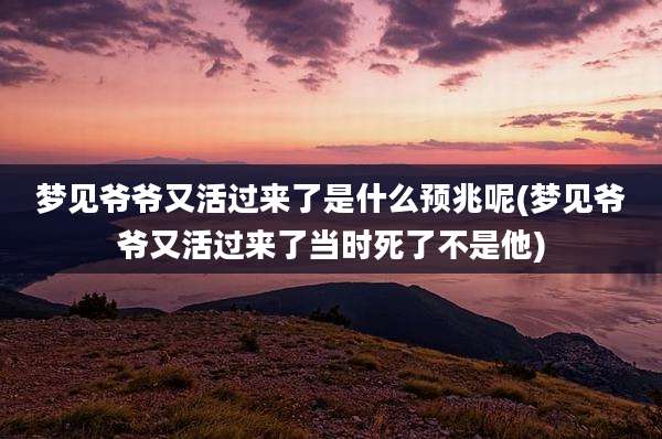 梦见爷爷又活过来了是什么预兆呢(梦见爷爷又活过来了当时死了不是他)