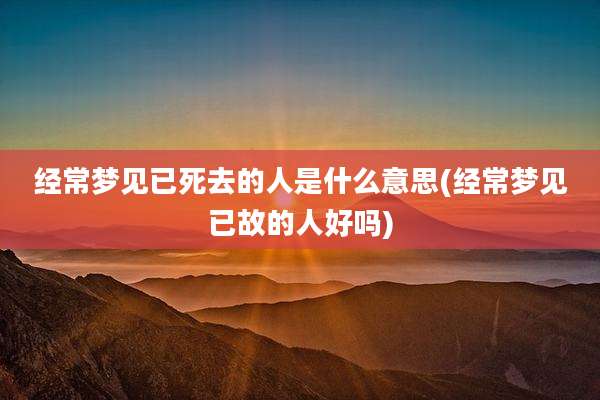 经常梦见已死去的人是什么意思(经常梦见已故的人好吗)