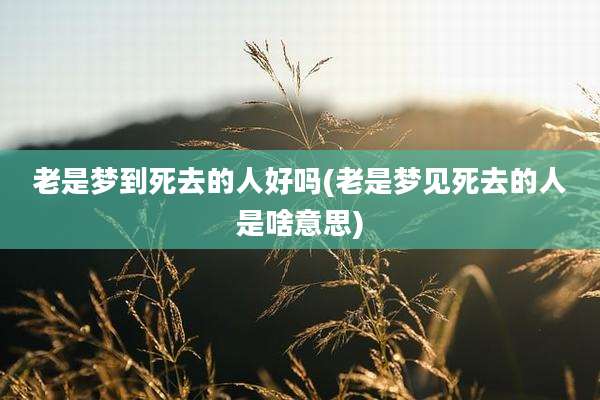 老是梦到死去的人好吗(老是梦见死去的人是啥意思)