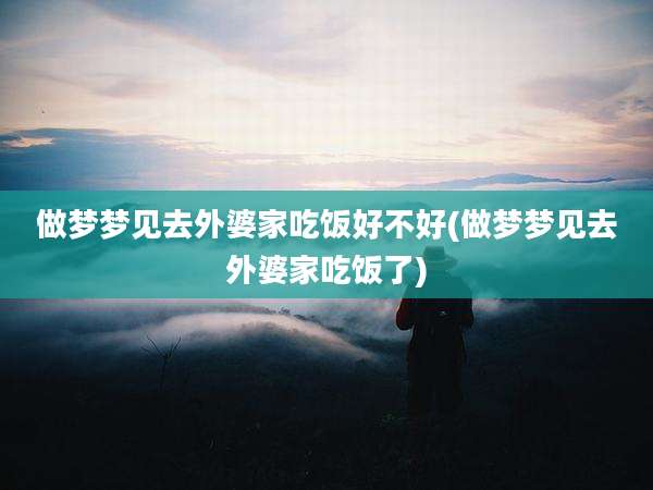 做梦梦见去外婆家吃饭好不好(做梦梦见去外婆家吃饭了)