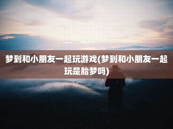 梦到和小朋友一起玩游戏(梦到和小朋友一起玩是胎梦吗)