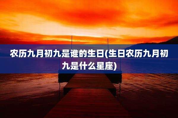 农历九月初九是谁的生日(生日农历九月初九是什么星座)
