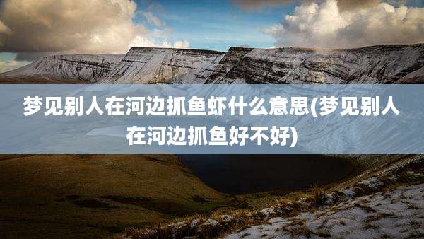 梦见别人在河边抓鱼虾什么意思(梦见别人在河边抓鱼好不好)