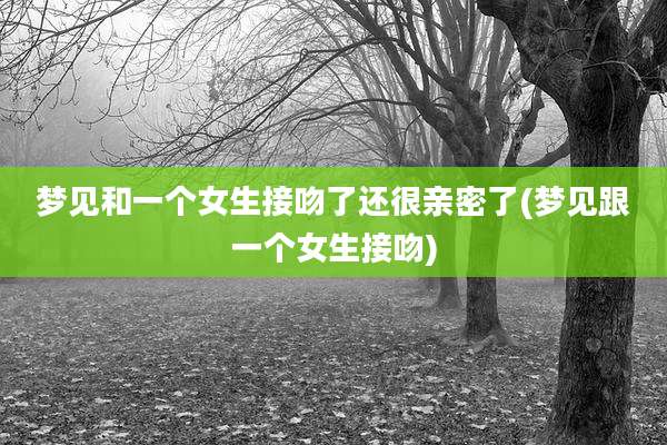 梦见和一个女生接吻了还很亲密了(梦见跟一个女生接吻)