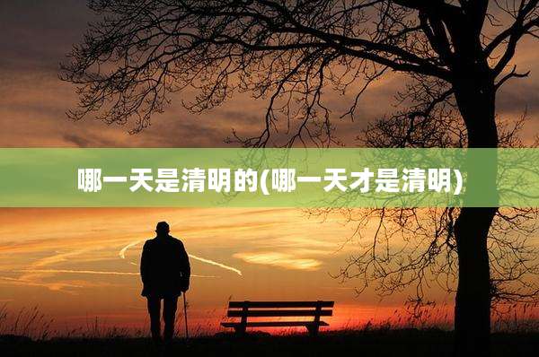 哪一天是清明的(哪一天才是清明)